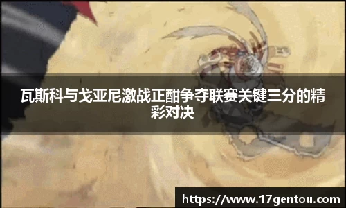 瓦斯科与戈亚尼激战正酣争夺联赛关键三分的精彩对决